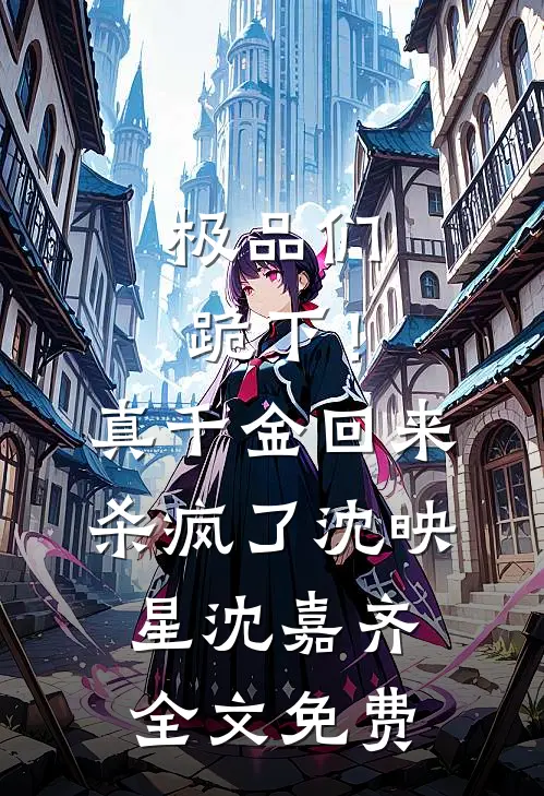 极品们跪下！真千金回来杀疯了沈映星沈嘉齐全文免费
